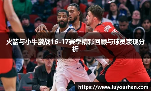 williamhill火箭与小牛激战16-17赛季精彩回顾与球员表现分析